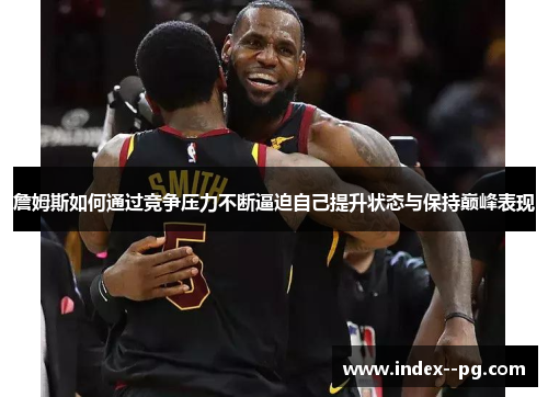詹姆斯如何通过竞争压力不断逼迫自己提升状态与保持巅峰表现