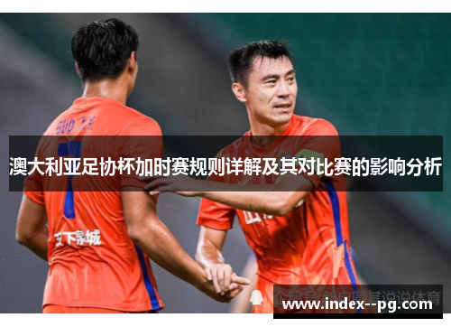 澳大利亚足协杯加时赛规则详解及其对比赛的影响分析