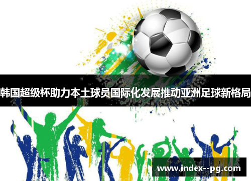 韩国超级杯助力本土球员国际化发展推动亚洲足球新格局