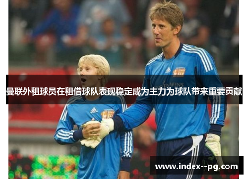 曼联外租球员在租借球队表现稳定成为主力为球队带来重要贡献