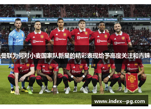 曼联为何对小麦国家队新星的精彩表现给予高度关注和青睐
