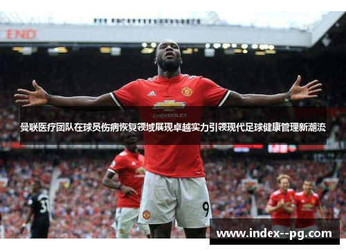 曼联医疗团队在球员伤病恢复领域展现卓越实力引领现代足球健康管理新潮流