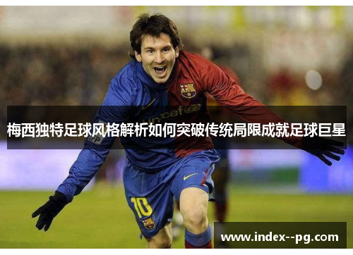 梅西独特足球风格解析如何突破传统局限成就足球巨星