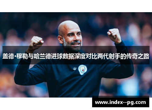 盖德·穆勒与哈兰德进球数据深度对比两代射手的传奇之路