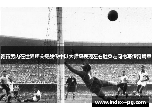 德布劳内在世界杯关键战役中以大师级表现左右胜负走向书写传奇篇章