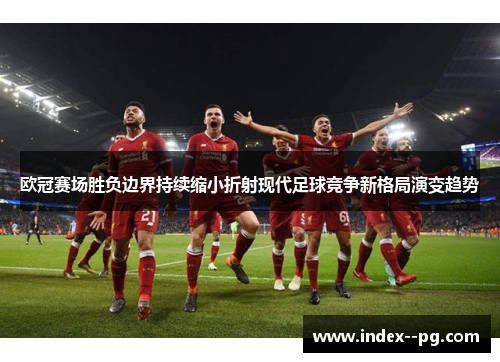 欧冠赛场胜负边界持续缩小折射现代足球竞争新格局演变趋势