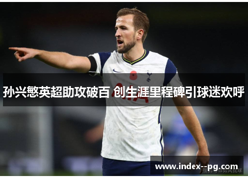 孙兴慜英超助攻破百 创生涯里程碑引球迷欢呼