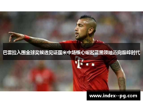 巴雷拉入围金球奖候选见证国米中场核心崛起蓝黑领袖迈向巅峰时代
