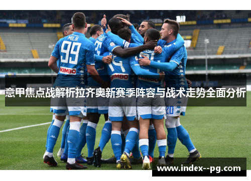 意甲焦点战解析拉齐奥新赛季阵容与战术走势全面分析