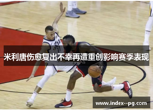 米利唐伤愈复出不幸再遭重创影响赛季表现