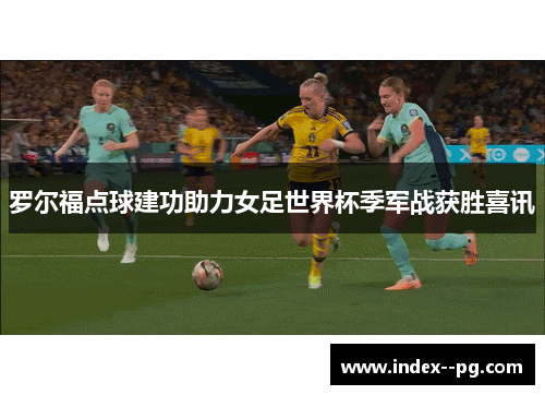 罗尔福点球建功助力女足世界杯季军战获胜喜讯