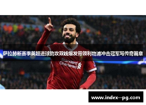 萨拉赫新赛季英超进球助攻双线爆发带领利物浦冲击冠军写传奇篇章