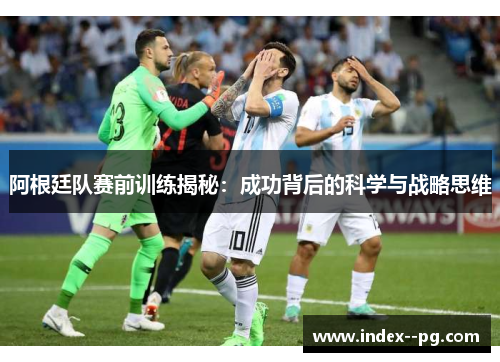 阿根廷队赛前训练揭秘：成功背后的科学与战略思维