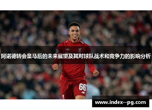 阿诺德转会皇马后的未来展望及其对球队战术和竞争力的影响分析