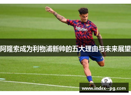 阿隆索成为利物浦新帅的五大理由与未来展望