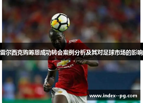 雷尔西克购筹恩成功转会案例分析及其对足球市场的影响