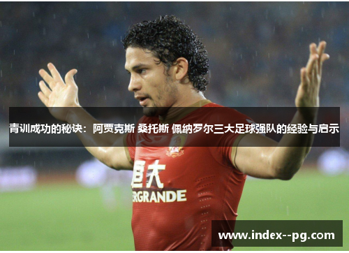 青训成功的秘诀：阿贾克斯 桑托斯 佩纳罗尔三大足球强队的经验与启示
