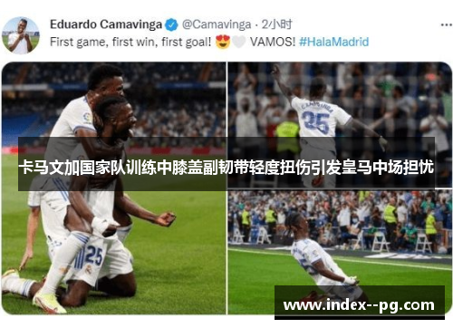 卡马文加国家队训练中膝盖副韧带轻度扭伤引发皇马中场担忧